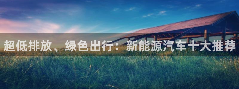 新宝 gg平台:超低排放、绿色出行:新能源汽车十大推荐