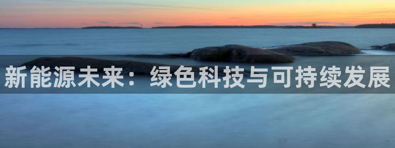 新宝 gg 登录注册:新能源未来:绿色科技与可持续发展