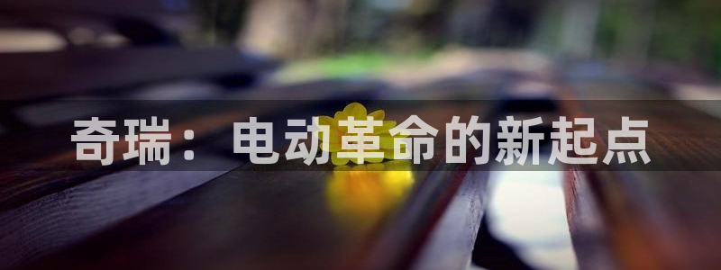 新宝gg 登陆:奇瑞:电动革命的新起点