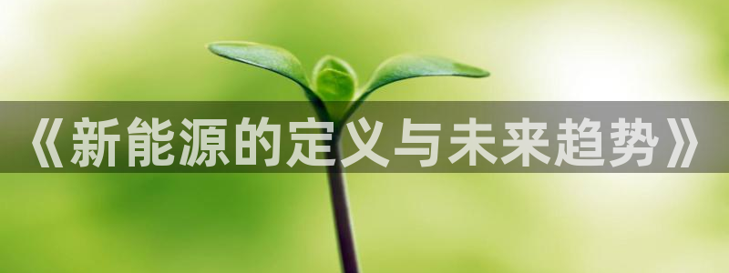 宝新gg:《新能源的定义与未来趋势》