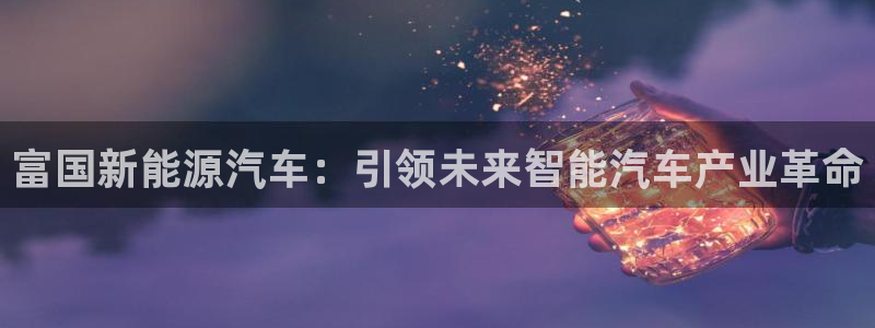 新宝gg 开户:富国新能源汽车:引领未来智能汽车产业革命