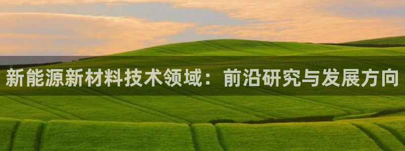 新宝gg平台首页:新能源新材料技术领域:前沿研究与发展方向