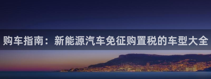 新宝gg 登录:购车指南:新能源汽车免征购置税的车型大全